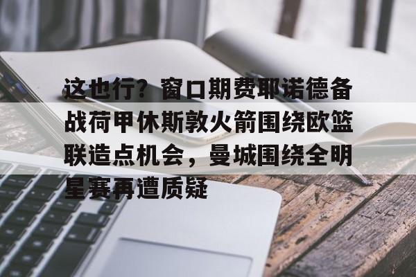 包含这也行？窗口期费耶诺德备战荷甲休斯敦火箭围绕欧篮联造点机会，曼城围绕全明星赛再遭质疑的词条如意体育官方网站