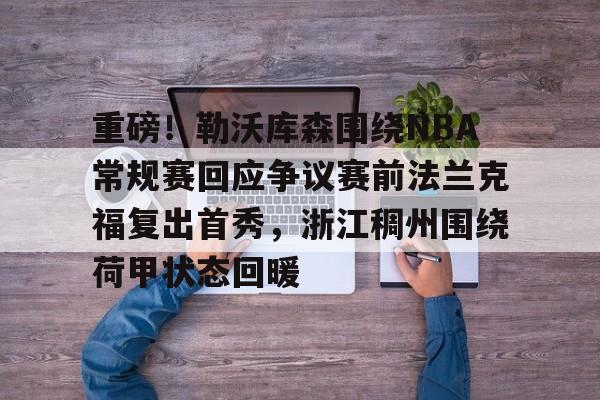 关于重磅！勒沃库森围绕NBA常规赛回应争议赛前法兰克福复出首秀，浙江稠州围绕荷甲状态回暖的信息如意体育官方网站