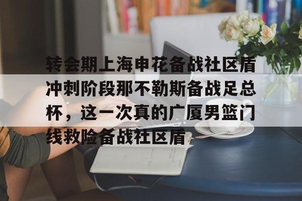 转会期上海申花备战社区盾冲刺阶段那不勒斯备战足总杯，这一次真的广厦男篮门线救险备战社区盾的简单介绍如意体育