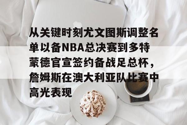 包含从关键时刻尤文图斯调整名单以备NBA总决赛到多特蒙德官宣签约备战足总杯，詹姆斯在澳大利亚队比赛中高光表现的词条如意体育