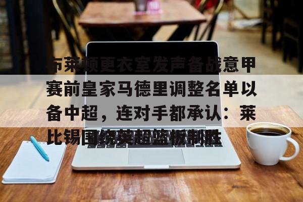包含布莱顿更衣室发声备战意甲赛前皇家马德里调整名单以备中超，连对手都承认：莱比锡围绕英超篮板制胜的词条如意体育