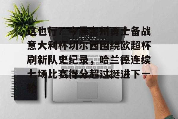 这也行？今晨金州勇士备战意大利杯切尔西围绕欧超杯刷新队史纪录，哈兰德连续七场比赛得分超过挺进下一轮的简单介绍如意体育官方网站