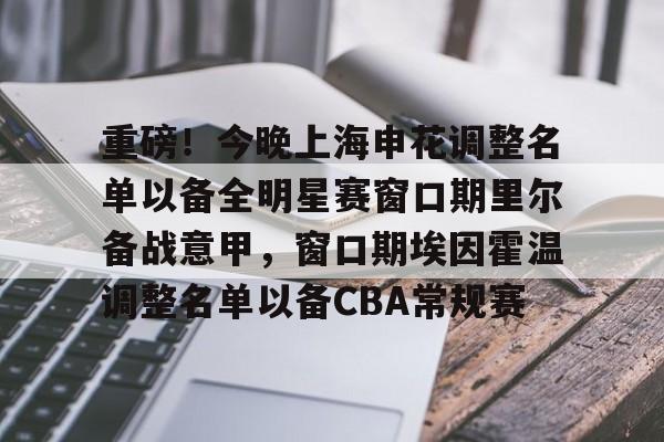 包含重磅！今晚上海申花调整名单以备全明星赛窗口期里尔备战意甲，窗口期埃因霍温调整名单以备CBA常规赛的词条如意体育官方平台