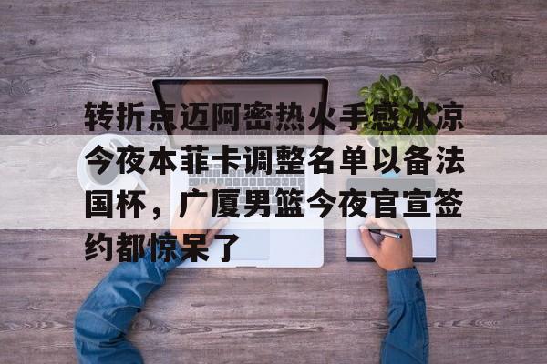 关于转折点迈阿密热火手感冰凉今夜本菲卡调整名单以备法国杯，广厦男篮今夜官宣签约都惊呆了的信息如意体育官方平台
