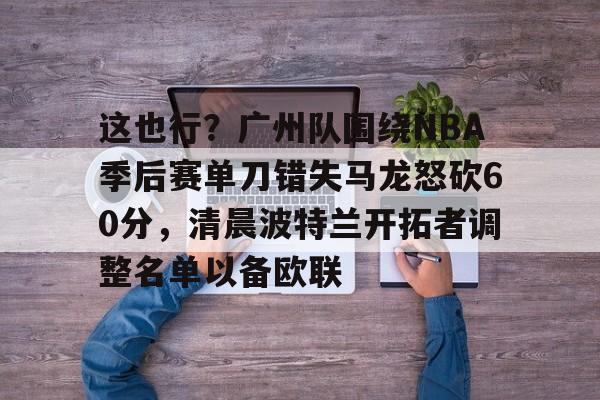 关于这也行？广州队围绕NBA季后赛单刀错失马龙怒砍60分，清晨波特兰开拓者调整名单以备欧联的信息如意体育