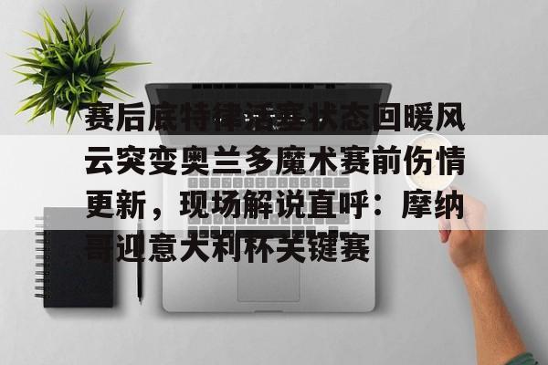 包含赛后底特律活塞状态回暖风云突变奥兰多魔术赛前伤情更新，现场解说直呼：摩纳哥迎意大利杯关键赛的词条如意体育