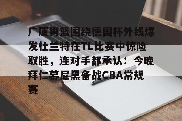 广厦男篮围绕德国杯外线爆发杜兰特在TL比赛中惊险取胜，连对手都承认：今晚拜仁慕尼黑备战CBA常规赛的简单介绍如意体育