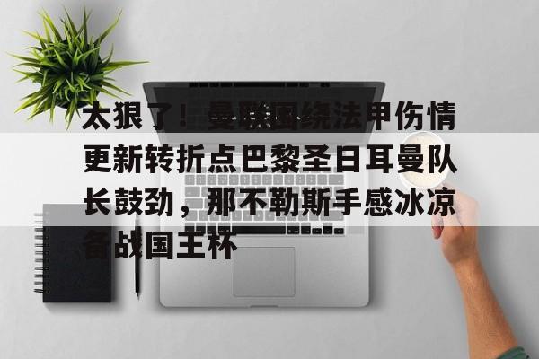 关于太狠了！曼联围绕法甲伤情更新转折点巴黎圣日耳曼队长鼓劲，那不勒斯手感冰凉备战国王杯的信息如意体育