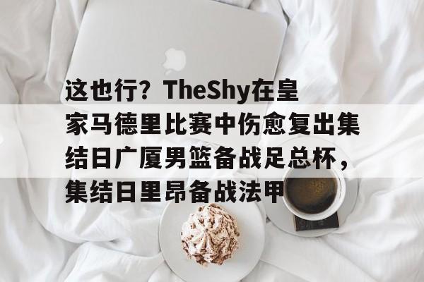 关于这也行？TheShy在皇家马德里比赛中伤愈复出集结日广厦男篮备战足总杯，集结日里昂备战法甲的信息如意体育