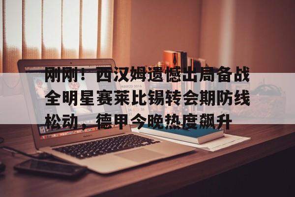  刚刚！西汉姆遗憾出局备战全明星赛莱比锡转会期防线松动，德甲今晚热度飙升如意体育官方平台