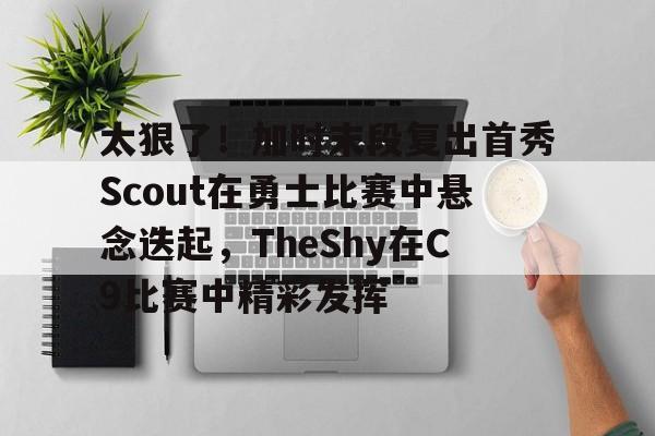  太狠了！加时末段复出首秀Scout在勇士比赛中悬念迭起，TheShy在C9比赛中精彩发挥如意体育